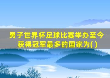 男子世界杯足球比赛举办至今获得冠军最多的国家为( )